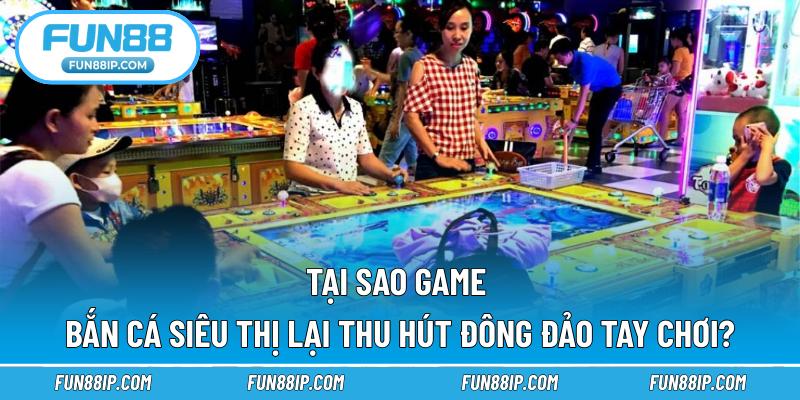 Tại sao game bắn cá siêu thị lại thu hút đông đảo tay chơi?